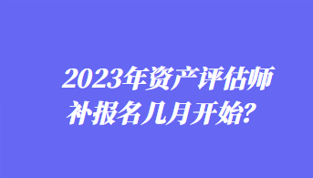 2023年資產(chǎn)評估師補報名幾月開始？