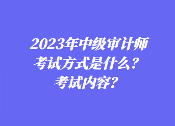 2023年中級審計師考試方式是什么？考試內容？