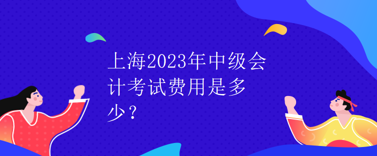 上海2023年中級會計考試費用是多少？