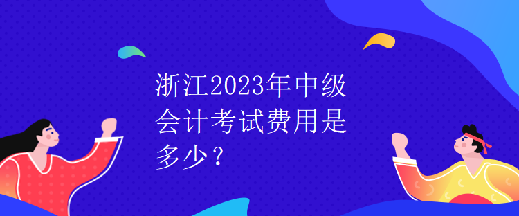 浙江2023年中級會計考試費用是多少？