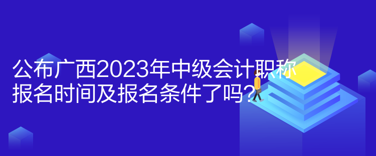 公布廣西2023年中級會計職稱報名時間及報名條件了嗎？