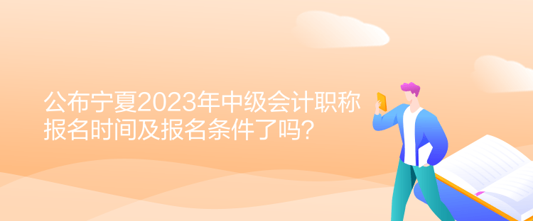 公布寧夏2023年中級會計職稱報名時間及報名條件了嗎？