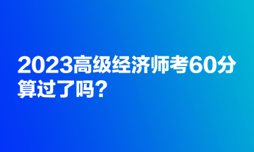2023高級經濟師考60分，算過了嗎？