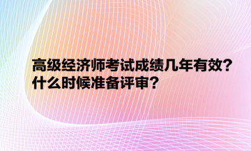 高級經濟師考試成績幾年有效？什么時候準備評審？
