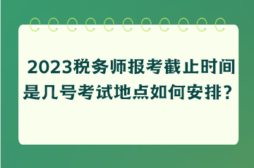 2023稅務(wù)師報(bào)考截止時(shí)間是幾號(hào)考試地點(diǎn)如何安排？