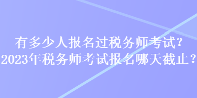 有多少人報名過稅務(wù)師考試？2023年稅務(wù)師考試報名哪天截止？