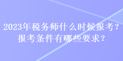 2023年稅務師什么時候報考？報考條件有哪些要求？