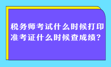稅務師考試什么時候打印準考證什么時候查成績？