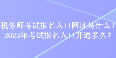 稅務師考試報名入口網址是什么？2023年考試報名入口開通多久？