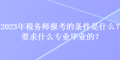 2023年稅務師報考的條件是什么？要求什么專業畢業的？