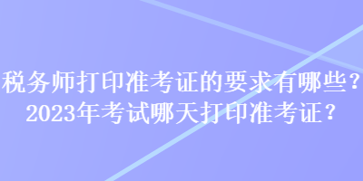 稅務(wù)師打印準(zhǔn)考證的要求有哪些？2023年考試哪天打印準(zhǔn)考證？