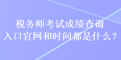 稅務師考試成績查詢入口官網和時間都是什么？