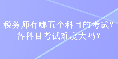 稅務師有哪五個科目的考試？各科目考試難度大嗎？