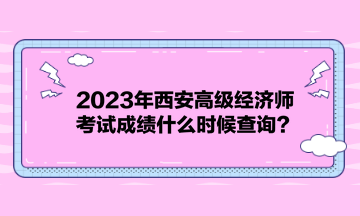 2023年西安高級經(jīng)濟師考試成績什么時候查詢？