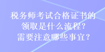 稅務師考試合格證書的領取是什么流程？需要注意哪些事宜？