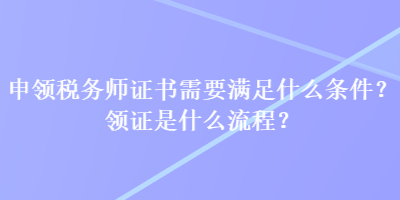 申領稅務師證書需要滿足什么條件？領證是什么流程？