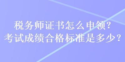 稅務(wù)師證書怎么申領(lǐng)？考試成績(jī)合格標(biāo)準(zhǔn)是多少？