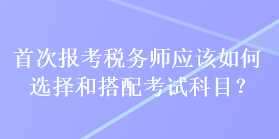 首次報考稅務師應該如何選擇和搭配考試科目？