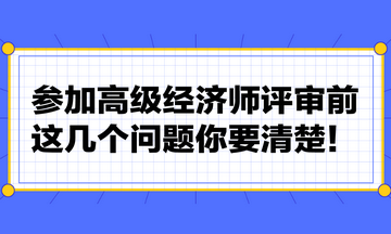 參加高級(jí)經(jīng)濟(jì)師評(píng)審前，這幾個(gè)問題你要清楚！