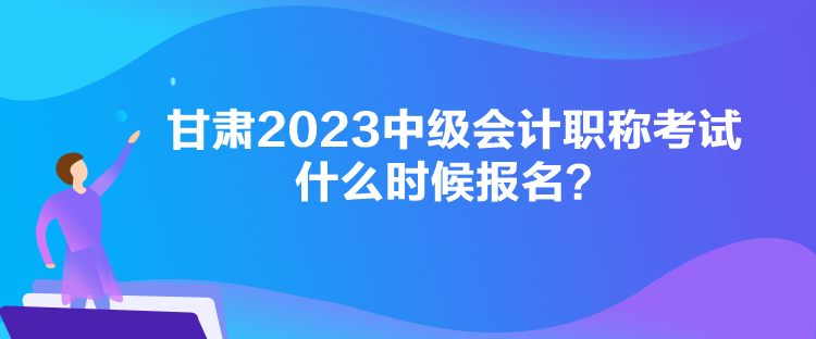 甘肅2023中級(jí)會(huì)計(jì)職稱考試什么時(shí)候報(bào)名？