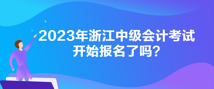 2023年浙江中級會計考試開始報名了嗎？