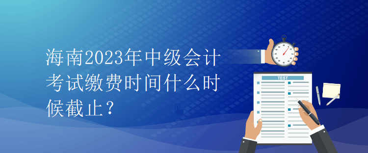 海南2023年中級會計考試繳費時間什么時候截止？