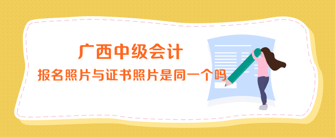 廣西中級會計報名照片與證書上的照片是同一個嗎？