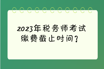 2023年稅務師考試繳費截止時間？