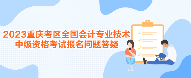 2023年度重慶考區全國會計專業技術中級資格考試報名問題答疑
