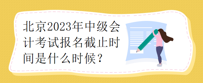 北京2023年中級會計考試報名截止時間是什么時候？