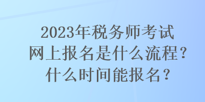 2023年稅務(wù)師考試網(wǎng)上報(bào)名是什么流程？什么時(shí)間能報(bào)名？