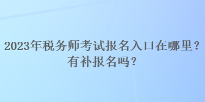 2023年稅務師考試報名入口在哪里？有補報名嗎？
