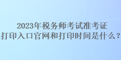 2023年稅務師考試準考證打印入口官網和打印時間是什么？