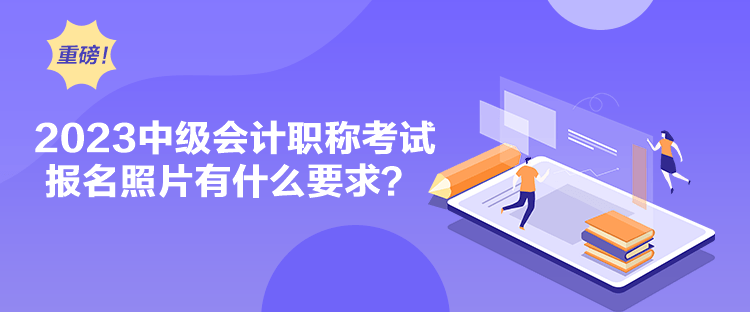 2023中級會計職稱考試報名照片有什么要求？