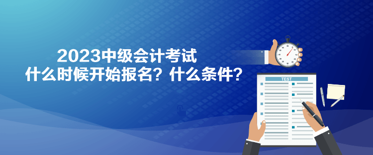 2023中級(jí)會(huì)計(jì)考試什么時(shí)候開始報(bào)名？什么條件？
