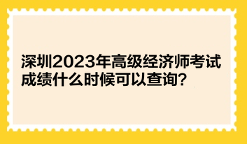 深圳2023年高級經(jīng)濟師考試成績什么時候可以查詢？