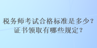 稅務師考試合格標準是多少？證書領取有哪些規(guī)定？