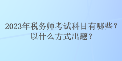 2023年稅務師考試科目有哪些？以什么方式出題？