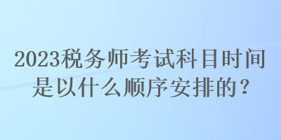 2023稅務師考試科目時間是以什么順序安排的？