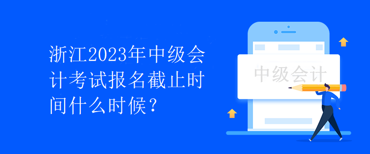 浙江2023年中級會計考試報名截止時間什么時候？
