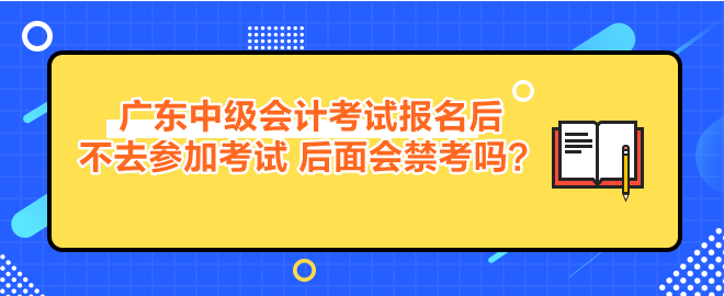 廣東中級會計考試報名后不去參加考試 后面會禁考嗎？