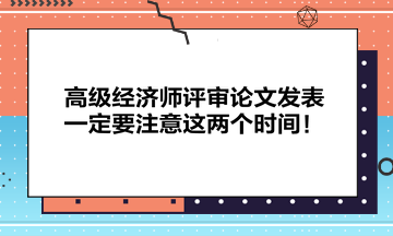 高級經濟師評審論文發表一定要注意這兩個時間！