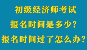 初級經(jīng)濟師考試報名時間是多少？報名時間過了怎么辦？