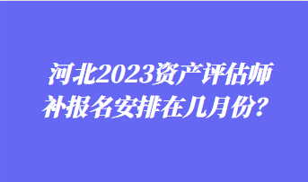 河北2023資產(chǎn)評(píng)估師補(bǔ)報(bào)名安排在幾月份？