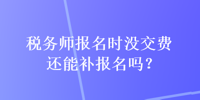 稅務(wù)師報(bào)名時(shí)沒交費(fèi)還能補(bǔ)報(bào)名嗎？