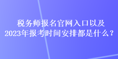 稅務師報名官網入口以及2023年報考時間安排都是什么？