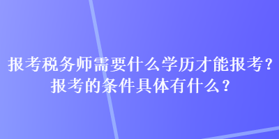 報考稅務師需要什么學歷才能報考？報考的條件具體有什么？