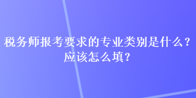 稅務(wù)師報(bào)考要求的專(zhuān)業(yè)類(lèi)別是什么？應(yīng)該怎么填？