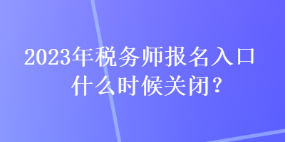 2023年稅務師報名入口什么時候關閉？