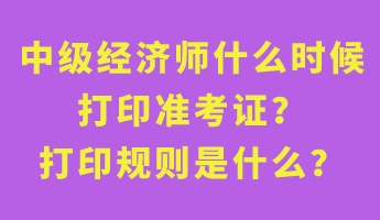 中級經濟師什么時候打印準考證？打印規則是什么？